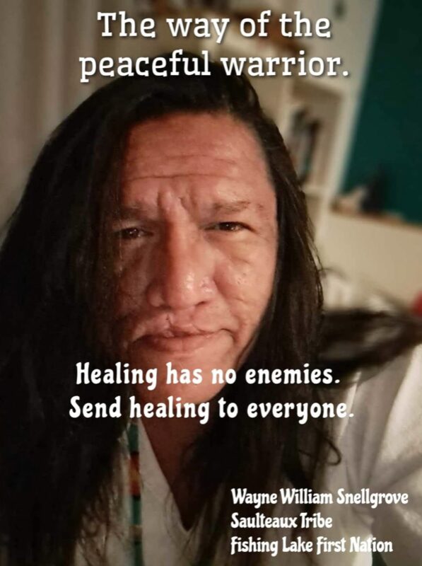 The way of the peaceful warrior. Healing has no enemies. Send healing to everyone. — Wayne William Snellgrove, Saulteaux Tribe, Fishing Lake First Nation