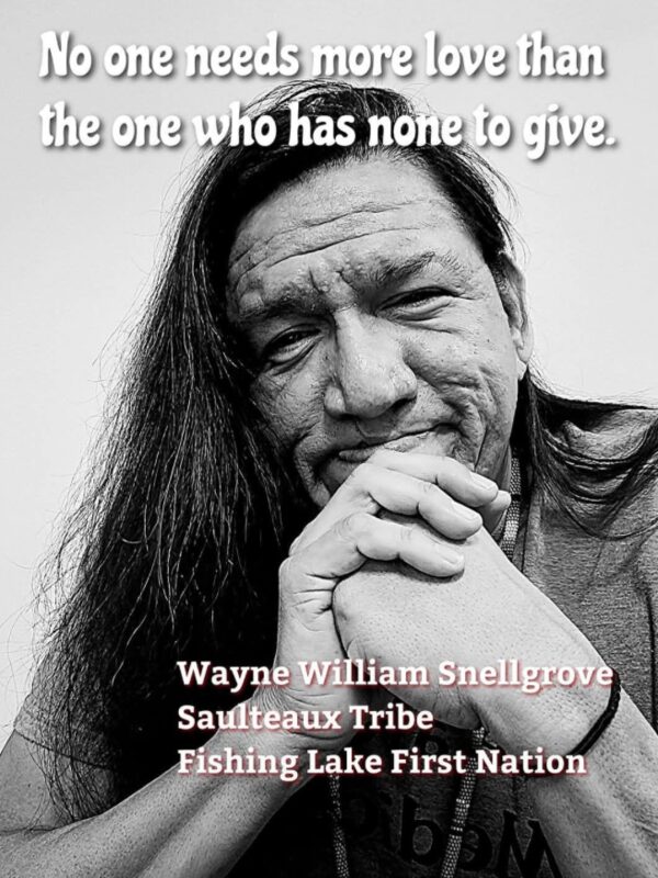 No one needs more love than the one who has none to give. — Wayne William Snellgrove, Saulteaux Tribe, Fishing Lake First Nation